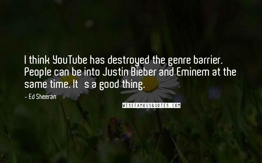 Ed Sheeran quotes: I think YouTube has destroyed the genre barrier. People can be into Justin Bieber and Eminem at the same time. It's a good thing.