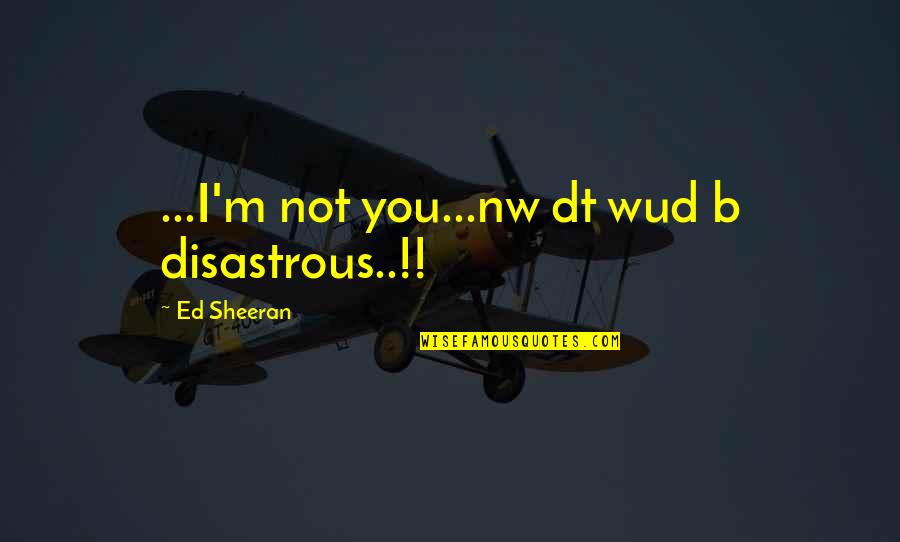 Ed Sheeran Quotes By Ed Sheeran: ...I'm not you...nw dt wud b disastrous..!!