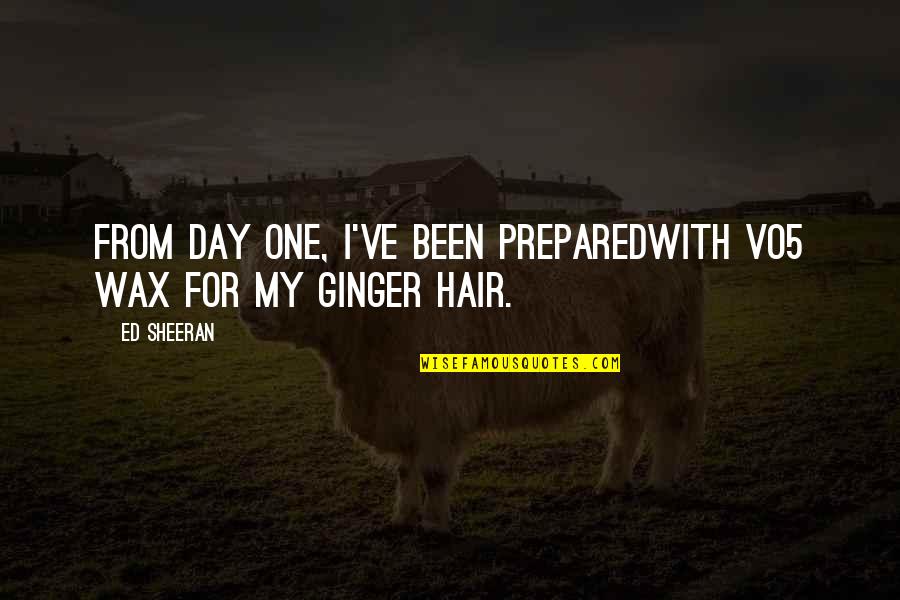 Ed Sheeran Quotes By Ed Sheeran: From day one, I've been preparedWith vo5 wax