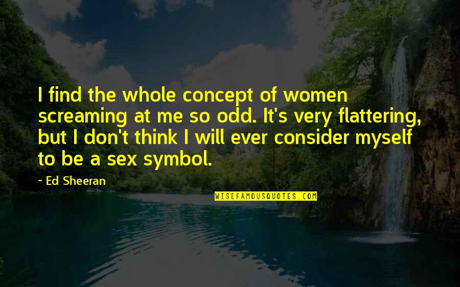 Ed Sheeran Quotes By Ed Sheeran: I find the whole concept of women screaming