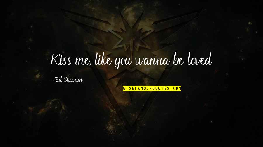 Ed Sheeran Quotes By Ed Sheeran: Kiss me, like you wanna be loved