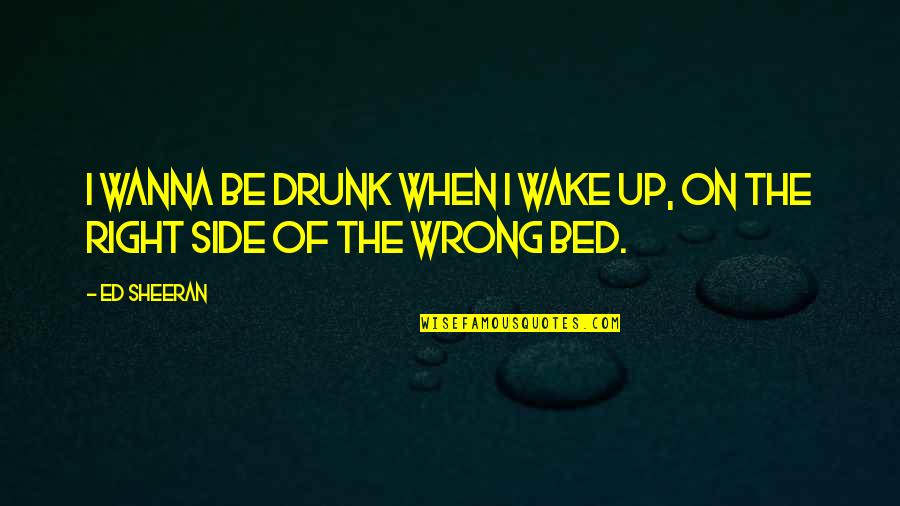 Ed Sheeran Quotes By Ed Sheeran: I wanna be drunk when I wake up,