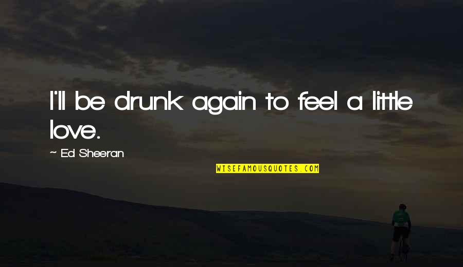 Ed Sheeran Quotes By Ed Sheeran: I'll be drunk again to feel a little