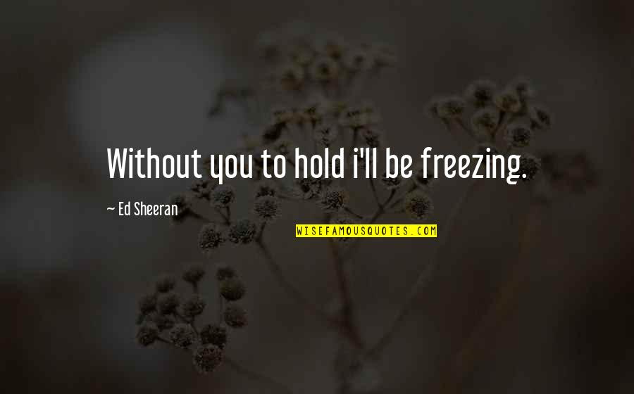 Ed Sheeran Quotes By Ed Sheeran: Without you to hold i'll be freezing.