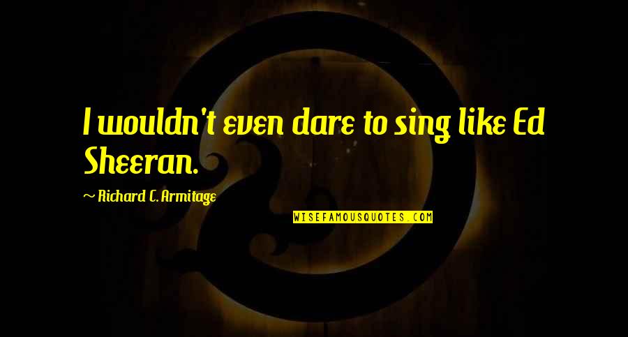 Ed Sheeran Quotes By Richard C. Armitage: I wouldn't even dare to sing like Ed