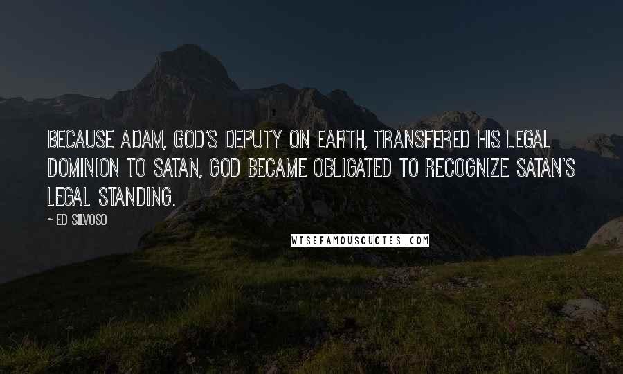 Ed Silvoso quotes: Because Adam, God's deputy on earth, transfered his legal dominion to Satan, God became obligated to recognize Satan's legal standing.
