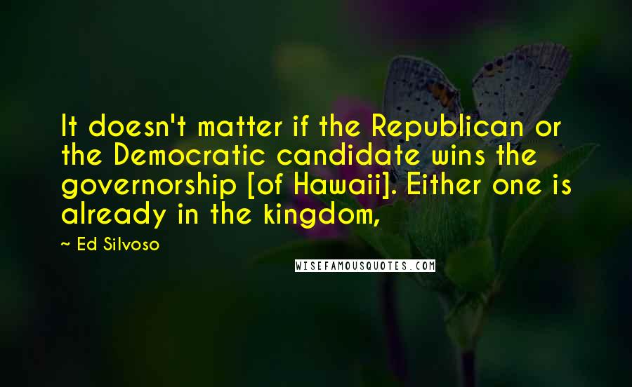 Ed Silvoso quotes: It doesn't matter if the Republican or the Democratic candidate wins the governorship [of Hawaii]. Either one is already in the kingdom,