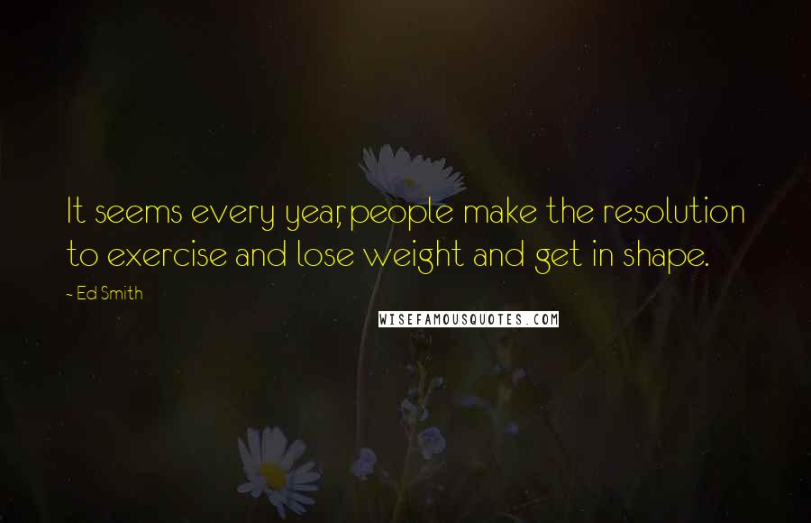 Ed Smith quotes: It seems every year, people make the resolution to exercise and lose weight and get in shape.