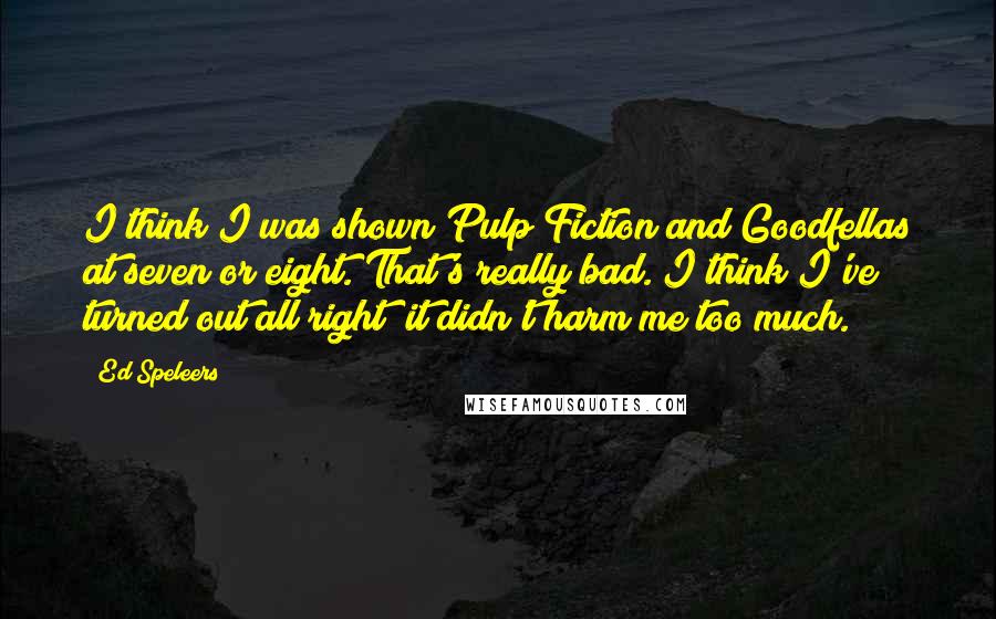 Ed Speleers quotes: I think I was shown Pulp Fiction and Goodfellas at seven or eight. That's really bad. I think I've turned out all right; it didn't harm me too much.