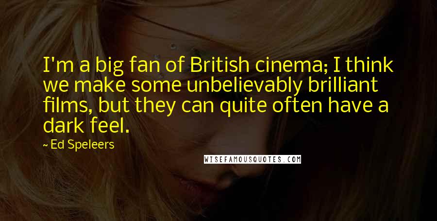 Ed Speleers quotes: I'm a big fan of British cinema; I think we make some unbelievably brilliant films, but they can quite often have a dark feel.