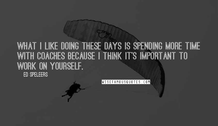 Ed Speleers quotes: What I like doing these days is spending more time with coaches because I think it's important to work on yourself.