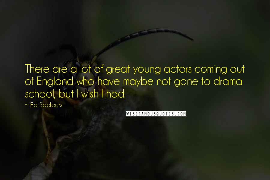 Ed Speleers quotes: There are a lot of great young actors coming out of England who have maybe not gone to drama school, but I wish I had.