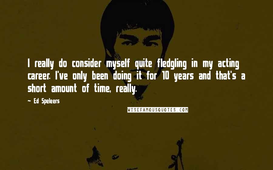 Ed Speleers quotes: I really do consider myself quite fledgling in my acting career. I've only been doing it for 10 years and that's a short amount of time, really.