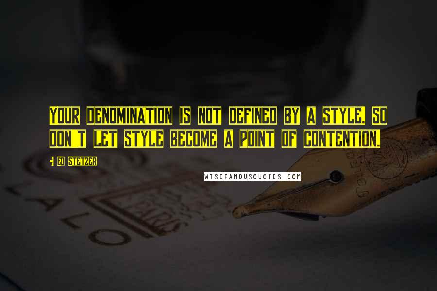 Ed Stetzer quotes: Your denomination is not defined by a style. So don't let style become a point of contention.