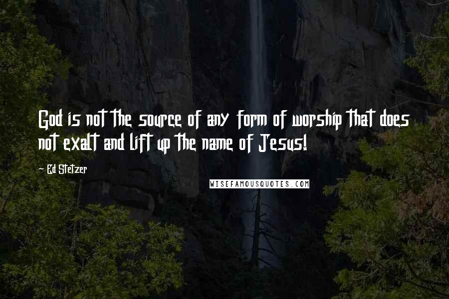 Ed Stetzer quotes: God is not the source of any form of worship that does not exalt and lift up the name of Jesus!