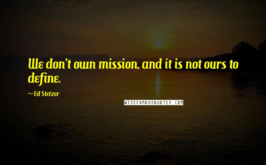 Ed Stetzer quotes: We don't own mission, and it is not ours to define.