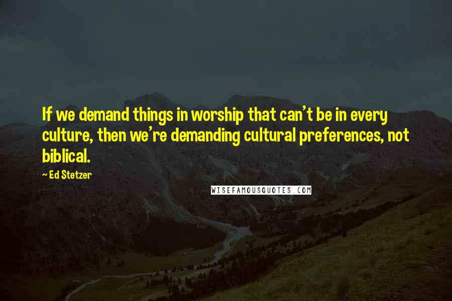 Ed Stetzer quotes: If we demand things in worship that can't be in every culture, then we're demanding cultural preferences, not biblical.