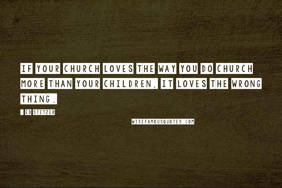 Ed Stetzer quotes: If your church loves the way you do church more than your children, it loves the wrong thing.