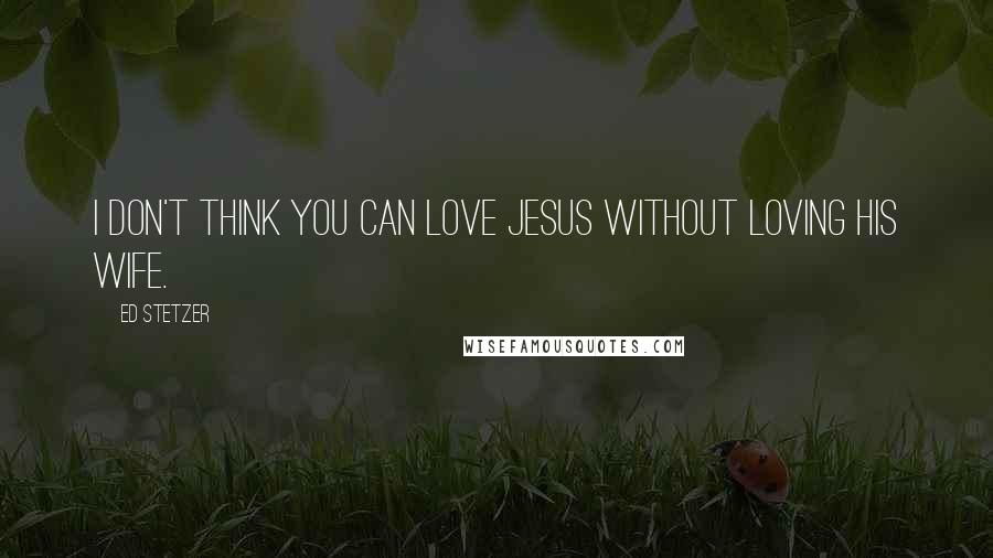 Ed Stetzer quotes: I don't think you can love Jesus without loving His wife.