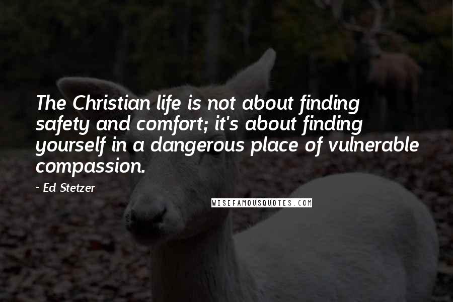 Ed Stetzer quotes: The Christian life is not about finding safety and comfort; it's about finding yourself in a dangerous place of vulnerable compassion.