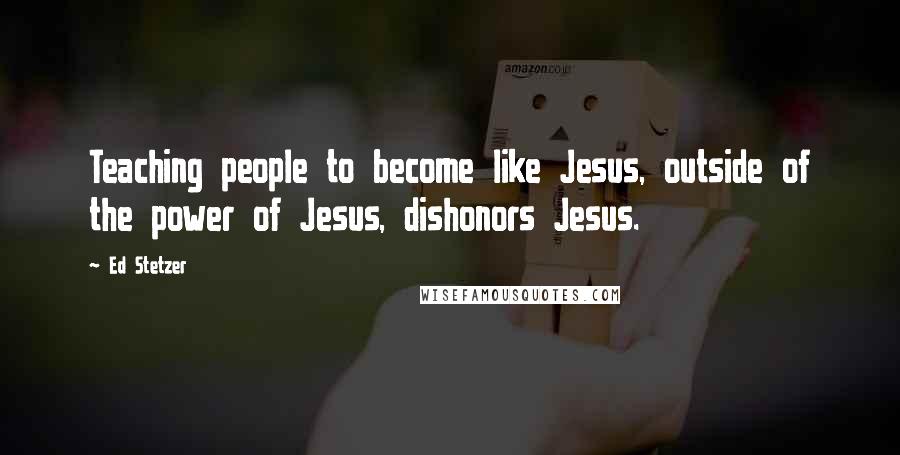 Ed Stetzer quotes: Teaching people to become like Jesus, outside of the power of Jesus, dishonors Jesus.