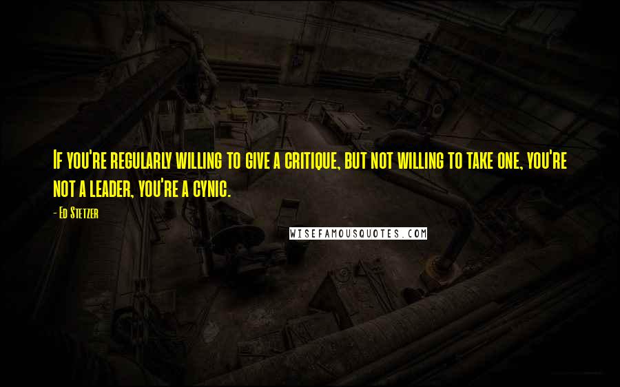 Ed Stetzer quotes: If you're regularly willing to give a critique, but not willing to take one, you're not a leader, you're a cynic.