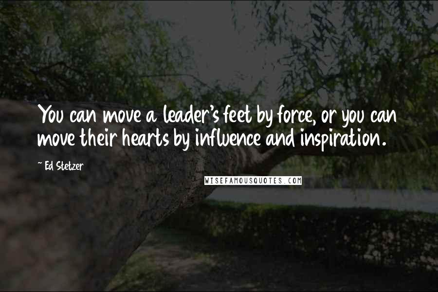 Ed Stetzer quotes: You can move a leader's feet by force, or you can move their hearts by influence and inspiration.