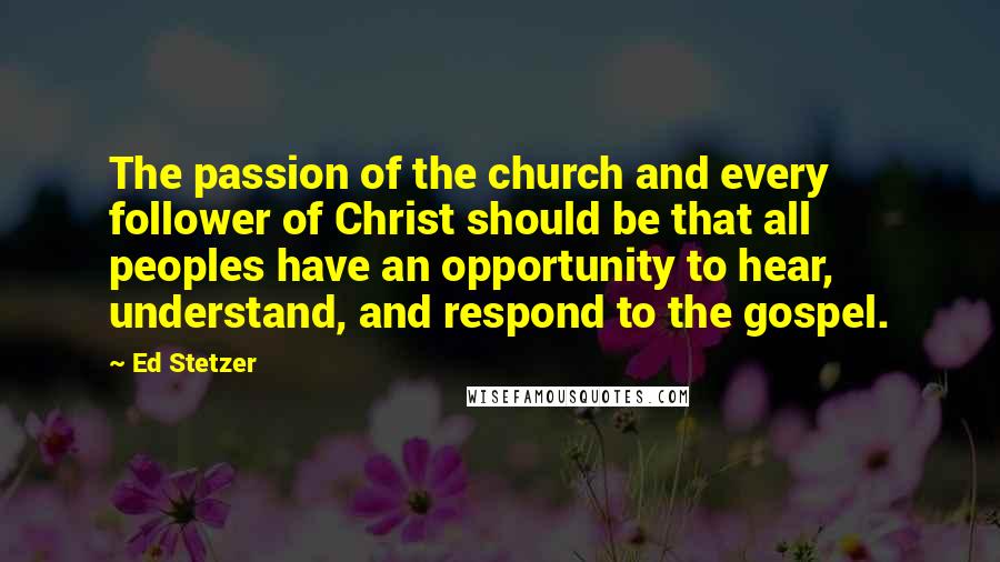 Ed Stetzer quotes: The passion of the church and every follower of Christ should be that all peoples have an opportunity to hear, understand, and respond to the gospel.