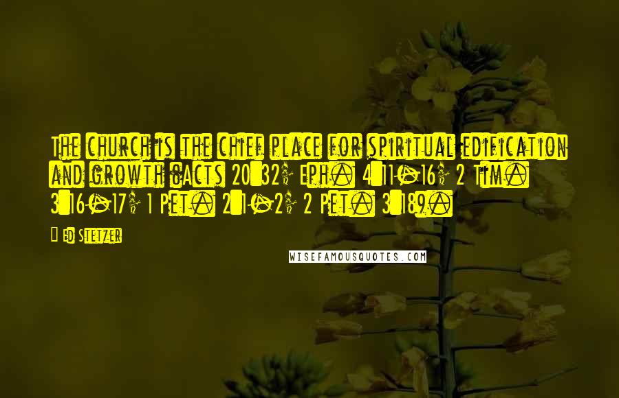 Ed Stetzer quotes: The church is the chief place for spiritual edification and growth (Acts 20:32; Eph. 4:11-16; 2 Tim. 3:16-17; 1 Pet. 2:1-2; 2 Pet. 3:18).