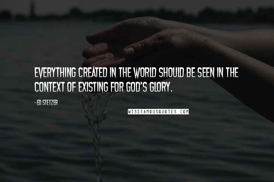 Ed Stetzer quotes: Everything created in the world should be seen in the context of existing for God's glory.