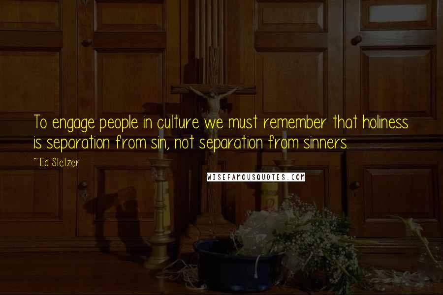 Ed Stetzer quotes: To engage people in culture we must remember that holiness is separation from sin, not separation from sinners.