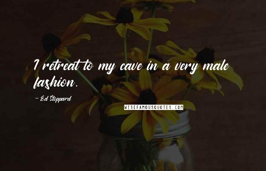 Ed Stoppard quotes: I retreat to my cave in a very male fashion.