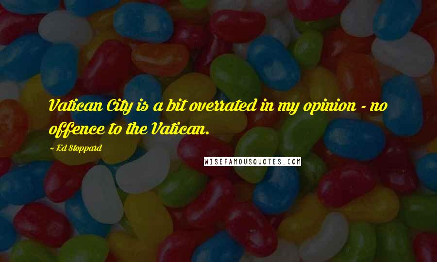 Ed Stoppard quotes: Vatican City is a bit overrated in my opinion - no offence to the Vatican.