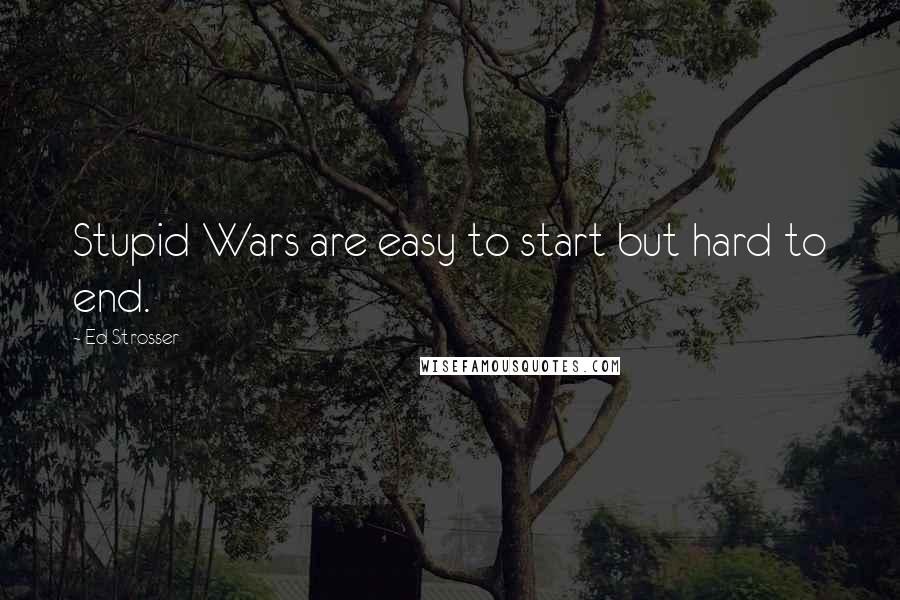 Ed Strosser quotes: Stupid Wars are easy to start but hard to end.
