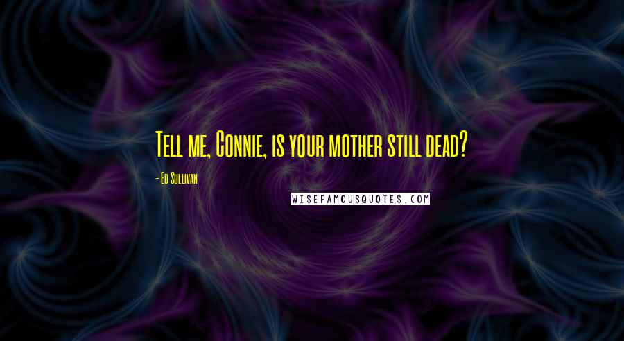 Ed Sullivan quotes: Tell me, Connie, is your mother still dead?