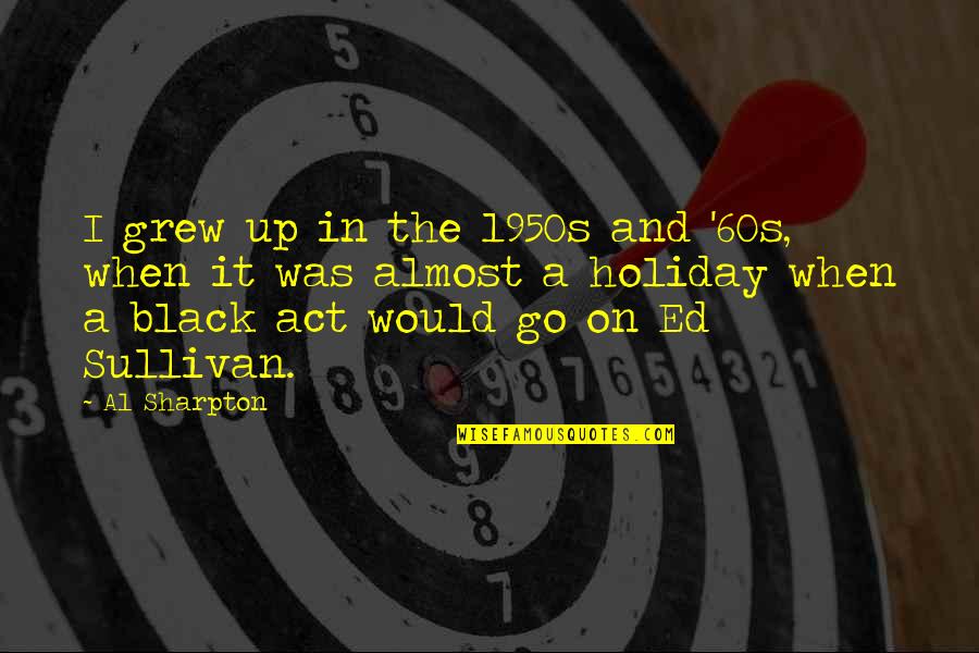 Ed Sullivan Quotes By Al Sharpton: I grew up in the 1950s and '60s, Ed Sullivan Quotes By Al Sharpton: I grew up in the 1950s and '60s,