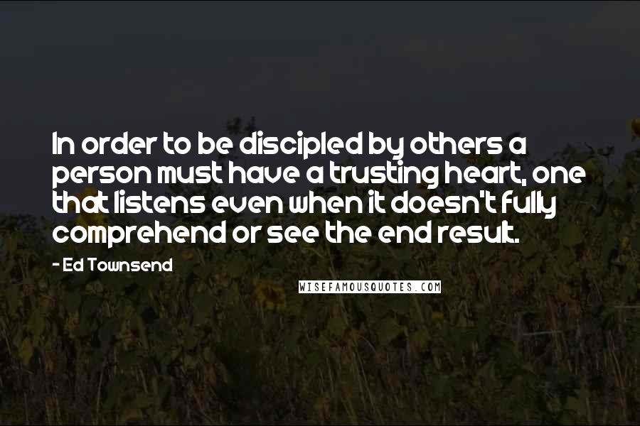 Ed Townsend quotes: In order to be discipled by others a person must have a trusting heart, one that listens even when it doesn't fully comprehend or see the end result.