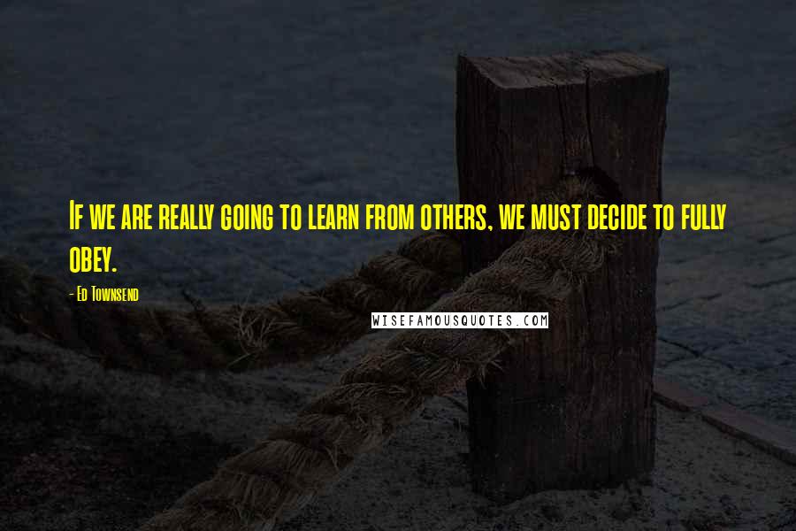 Ed Townsend quotes: If we are really going to learn from others, we must decide to fully obey.