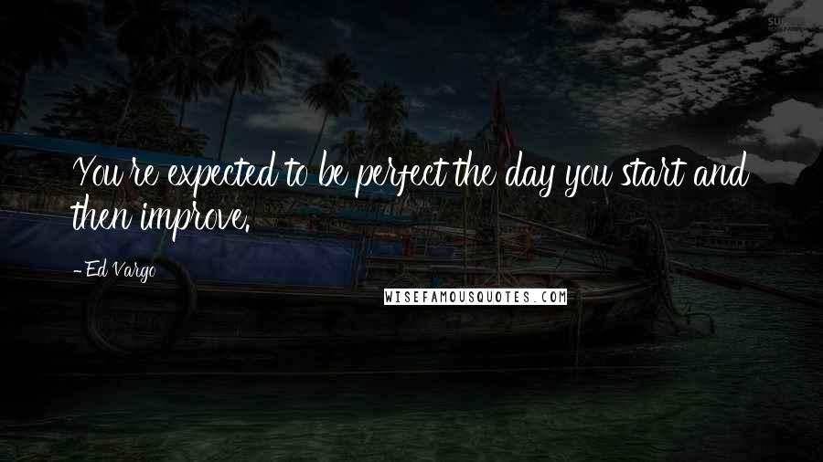 Ed Vargo quotes: You're expected to be perfect the day you start and then improve.