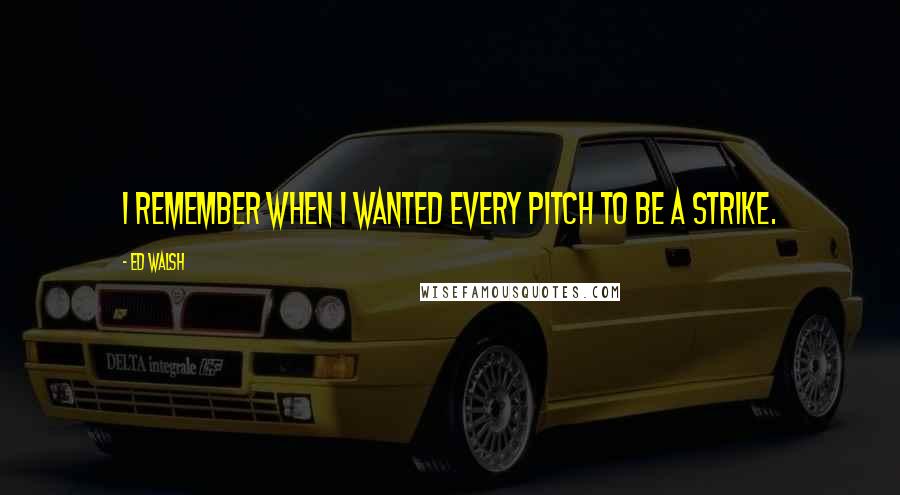 Ed Walsh quotes: I remember when I wanted every pitch to be a strike.