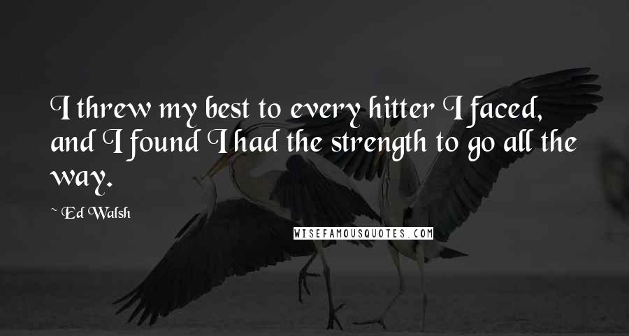 Ed Walsh quotes: I threw my best to every hitter I faced, and I found I had the strength to go all the way.