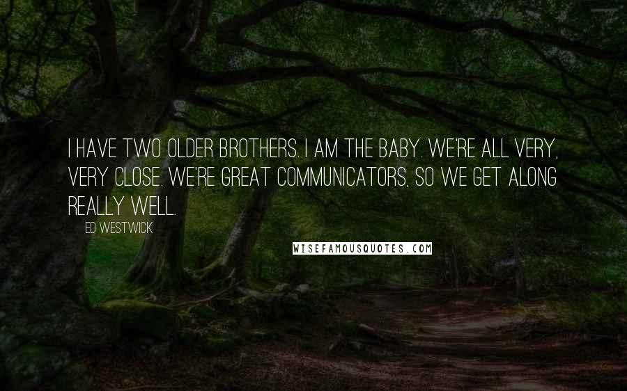 Ed Westwick quotes: I have two older brothers. I am the baby. We're all very, very close. We're great communicators, so we get along really well. Ed Westwick quotes: I have two older brothers. I am the baby. We're all very, very close. We're great communicators, so we get along really well.
