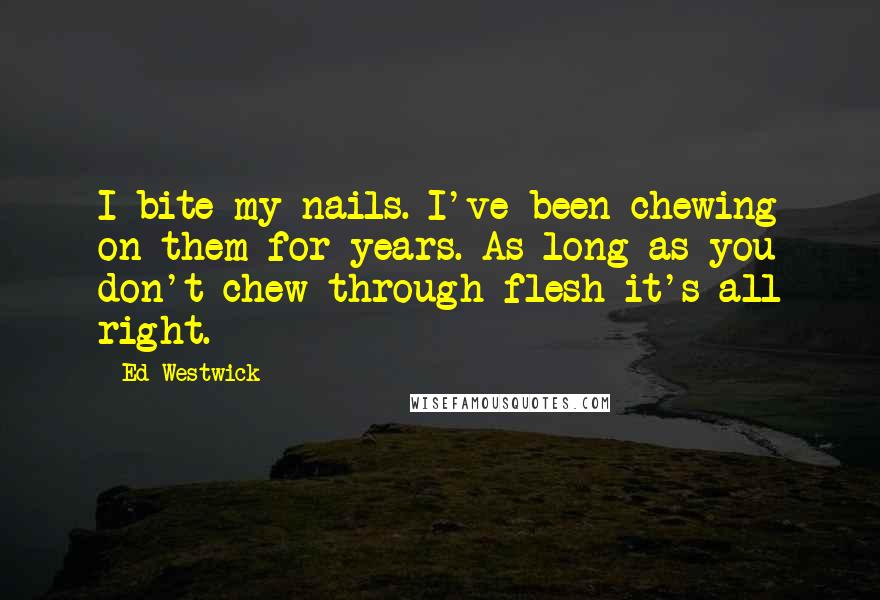 Ed Westwick quotes: I bite my nails. I've been chewing on them for years. As long as you don't chew through flesh it's all right. Ed Westwick quotes: I bite my nails. I've been chewing on them for years. As long as you don't chew through flesh it's all right.