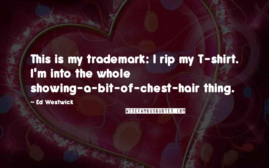 Ed Westwick quotes: This is my trademark: I rip my T-shirt. I'm into the whole showing-a-bit-of-chest-hair thing.