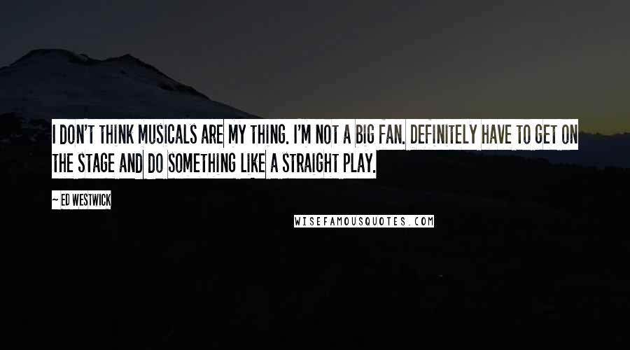 Ed Westwick quotes: I don't think musicals are my thing. I'm not a big fan. Definitely have to get on the stage and do something like a straight play. Ed Westwick quotes: I don't think musicals are my thing. I'm not a big fan. Definitely have to get on the stage and do something like a straight play.