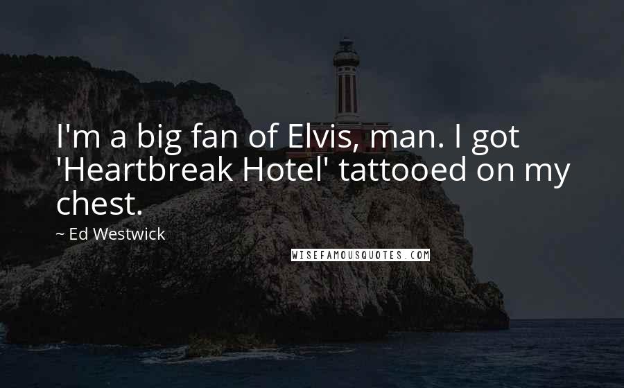 Ed Westwick quotes: I'm a big fan of Elvis, man. I got 'Heartbreak Hotel' tattooed on my chest.