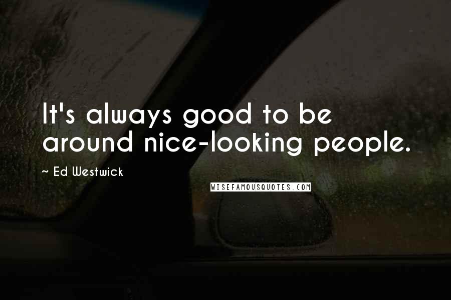 Ed Westwick quotes: It's always good to be around nice-looking people.