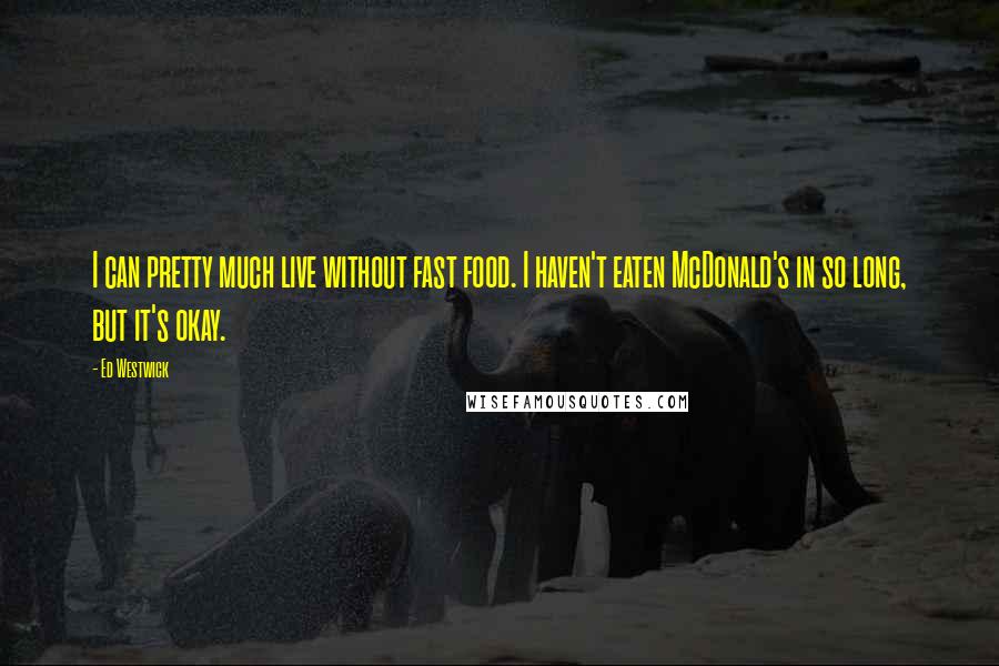 Ed Westwick quotes: I can pretty much live without fast food. I haven't eaten McDonald's in so long, but it's okay.