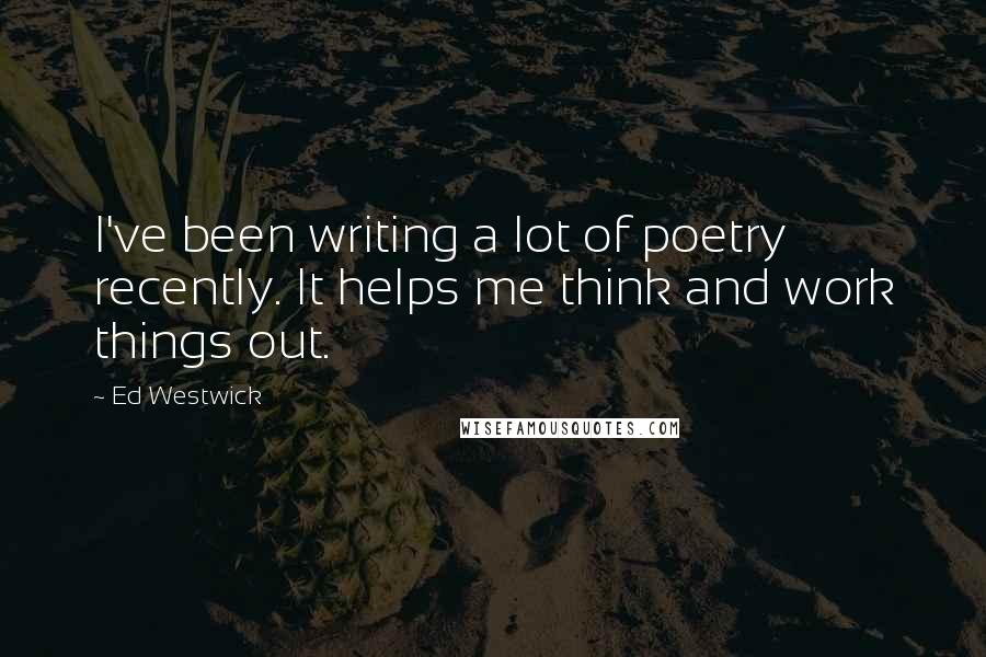 Ed Westwick quotes: I've been writing a lot of poetry recently. It helps me think and work things out.