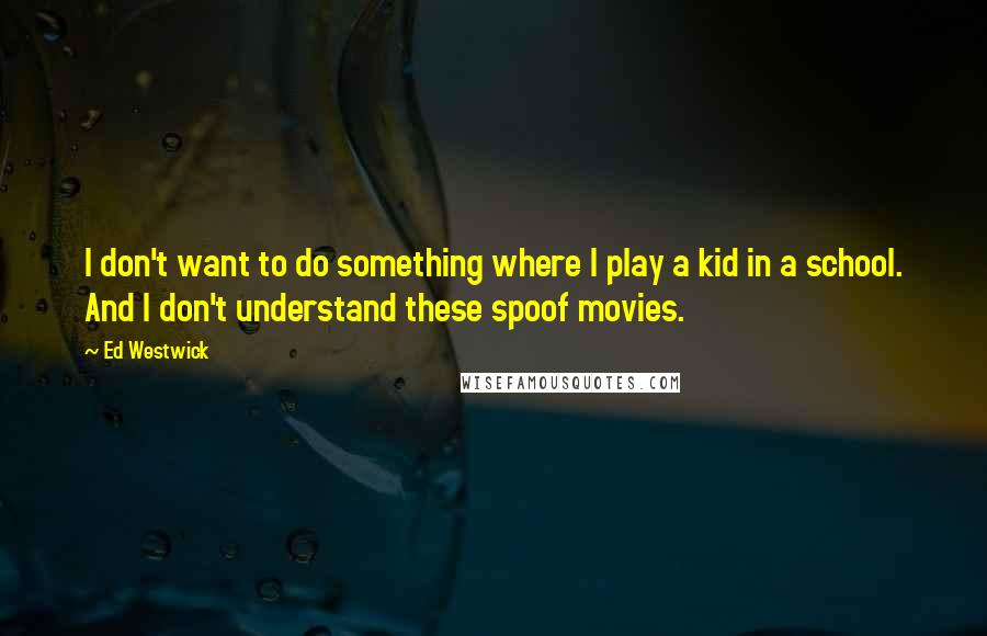 Ed Westwick quotes: I don't want to do something where I play a kid in a school. And I don't understand these spoof movies. Ed Westwick quotes: I don't want to do something where I play a kid in a school. And I don't understand these spoof movies.